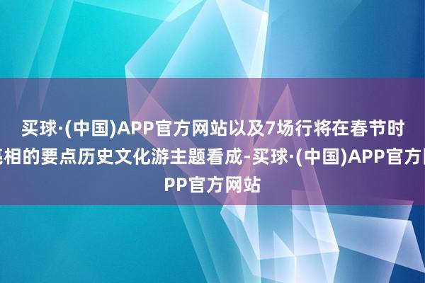 买球·(中国)APP官方网站以及7场行将在春节时辰亮相的要点历史文化游主题看成-买球·(中国)APP官方网站
