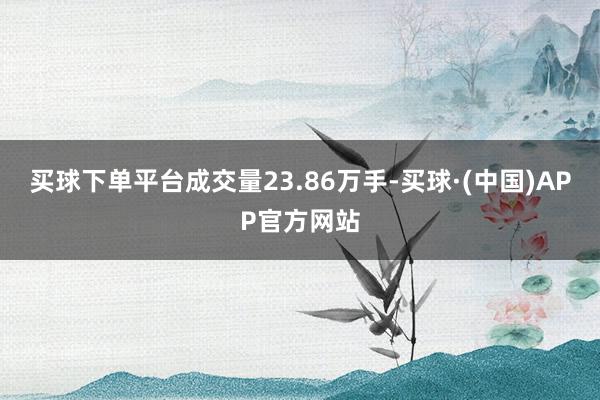 买球下单平台成交量23.86万手-买球·(中国)APP官方网站