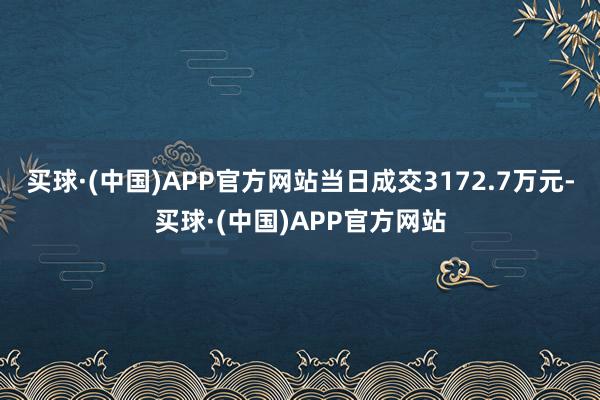 买球·(中国)APP官方网站当日成交3172.7万元-买球·(中国)APP官方网站