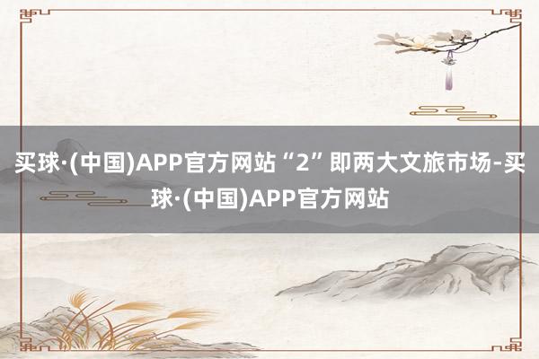 买球·(中国)APP官方网站“2”即两大文旅市场-买球·(中国)APP官方网站