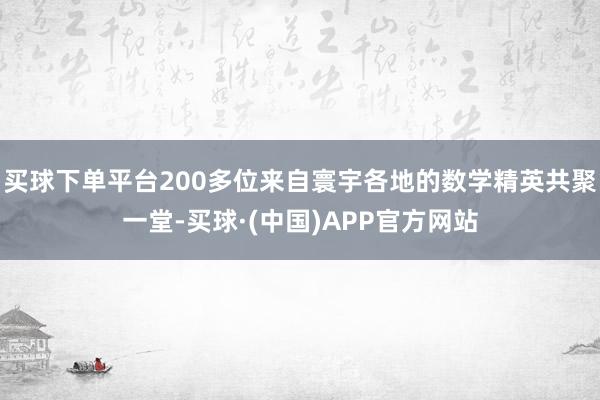 买球下单平台200多位来自寰宇各地的数学精英共聚一堂-买球·(中国)APP官方网站