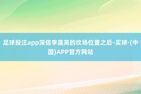 足球投注app深信李莲英的坟场位置之后-买球·(中国)APP官方网站