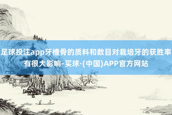 足球投注app牙槽骨的质料和数目对栽培牙的获胜率有很大影响-买球·(中国)APP官方网站