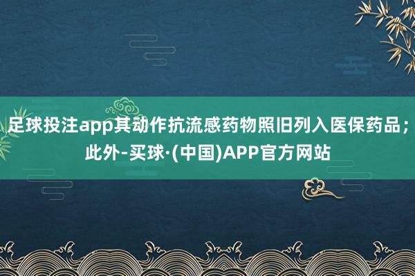 足球投注app其动作抗流感药物照旧列入医保药品；此外-买球·(中国)APP官方网站