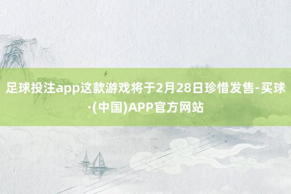 足球投注app这款游戏将于2月28日珍惜发售-买球·(中国)APP官方网站