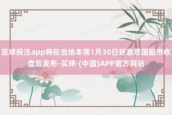 足球投注app将在当地本领1月30日好意思国股市收盘后发布-买球·(中国)APP官方网站