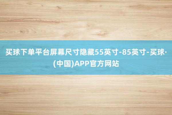 买球下单平台屏幕尺寸隐藏55英寸-85英寸-买球·(中国)APP官方网站