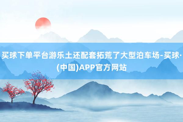 买球下单平台游乐土还配套拓荒了大型泊车场-买球·(中国)APP官方网站