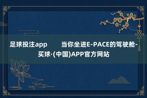 足球投注app        当你坐进E-PACE的驾驶舱-买球·(中国)APP官方网站