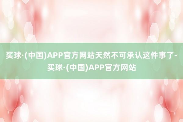 买球·(中国)APP官方网站天然不可承认这件事了-买球·(中国)APP官方网站