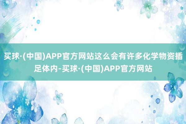 买球·(中国)APP官方网站这么会有许多化学物资插足体内-买球·(中国)APP官方网站