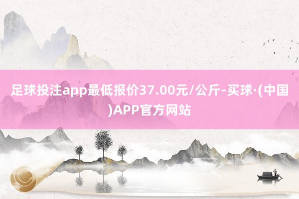 足球投注app最低报价37.00元/公斤-买球·(中国)APP官方网站