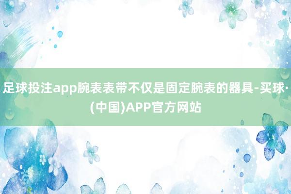 足球投注app腕表表带不仅是固定腕表的器具-买球·(中国)APP官方网站