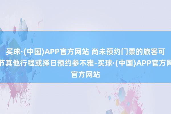 买球·(中国)APP官方网站 尚未预约门票的旅客可调节其他行程或择日预约参不雅-买球·(中国)APP官方网站