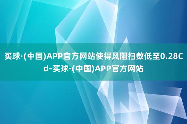 买球·(中国)APP官方网站使得风阻扫数低至0.28Cd-买球·(中国)APP官方网站