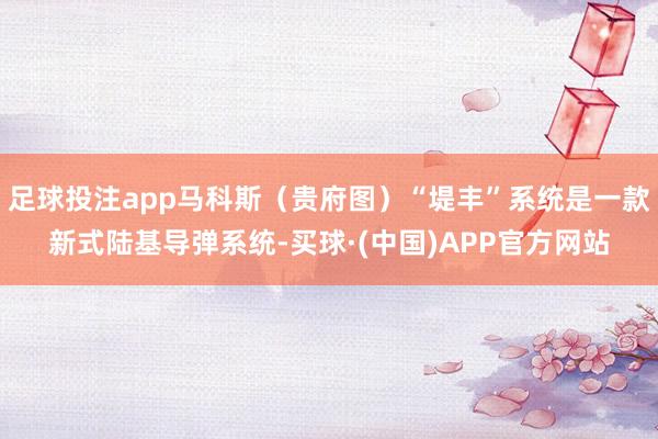 足球投注app马科斯（贵府图）“堤丰”系统是一款新式陆基导弹系统-买球·(中国)APP官方网站