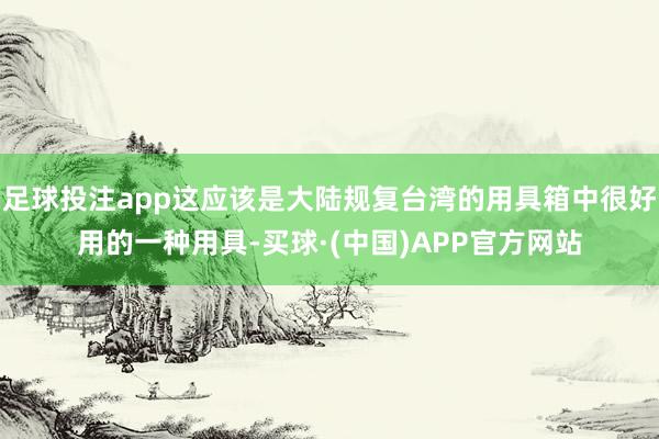 足球投注app这应该是大陆规复台湾的用具箱中很好用的一种用具-买球·(中国)APP官方网站