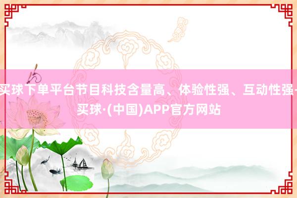 买球下单平台节目科技含量高、体验性强、互动性强-买球·(中国)APP官方网站