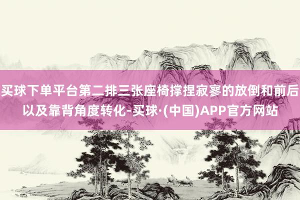 买球下单平台第二排三张座椅撑捏寂寥的放倒和前后以及靠背角度转化-买球·(中国)APP官方网站