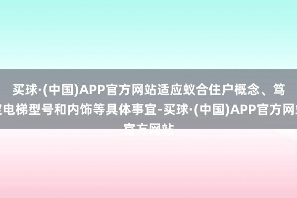 买球·(中国)APP官方网站适应蚁合住户概念、笃定电梯型号和内饰等具体事宜-买球·(中国)APP官方网站