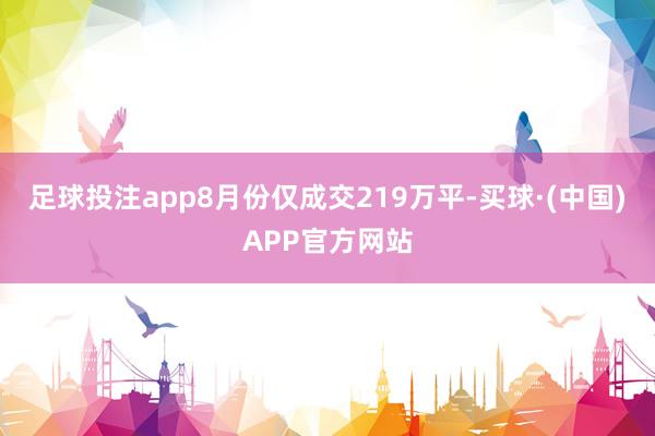 足球投注app8月份仅成交219万平-买球·(中国)APP官方网站