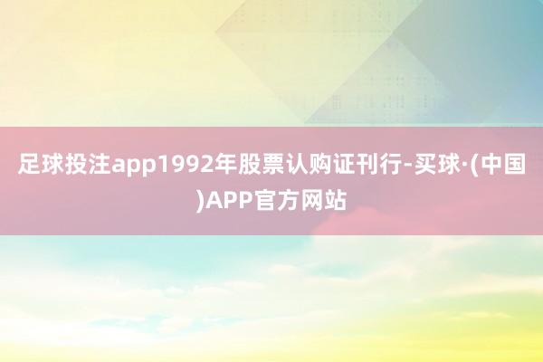 足球投注app1992年股票认购证刊行-买球·(中国)APP官方网站
