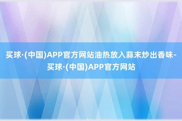 买球·(中国)APP官方网站油热放入蒜末炒出香味-买球·(中国)APP官方网站