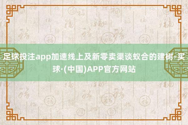 足球投注app加速线上及新零卖渠谈蚁合的建树-买球·(中国)APP官方网站