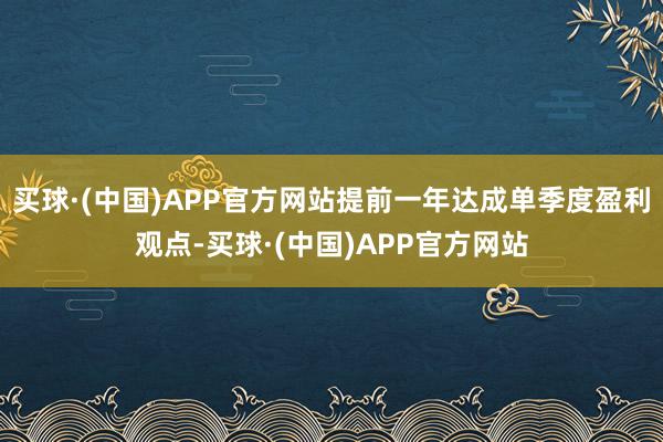 买球·(中国)APP官方网站提前一年达成单季度盈利观点-买球·(中国)APP官方网站