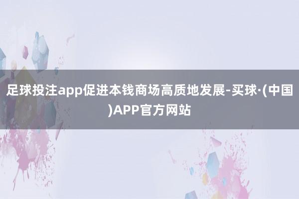 足球投注app促进本钱商场高质地发展-买球·(中国)APP官方网站