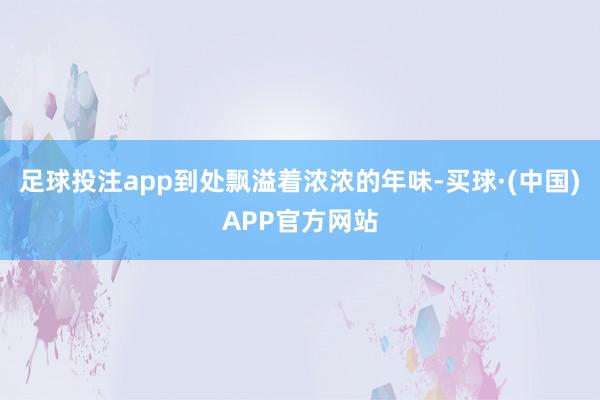 足球投注app到处飘溢着浓浓的年味-买球·(中国)APP官方网站