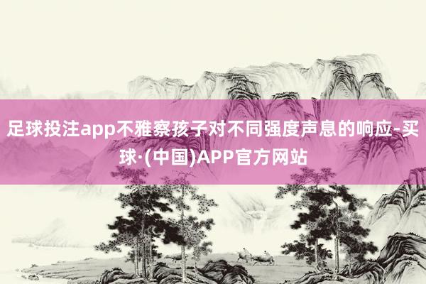 足球投注app不雅察孩子对不同强度声息的响应-买球·(中国)APP官方网站