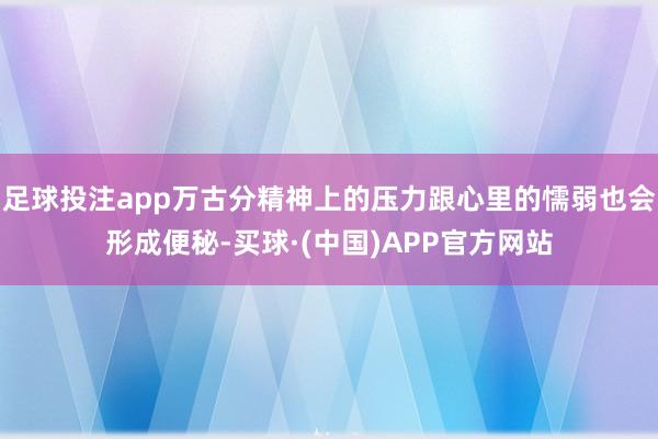 足球投注app万古分精神上的压力跟心里的懦弱也会形成便秘-买球·(中国)APP官方网站