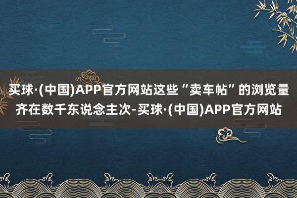 买球·(中国)APP官方网站这些“卖车帖”的浏览量齐在数千东说念主次-买球·(中国)APP官方网站