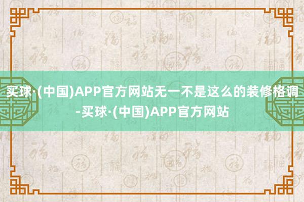 买球·(中国)APP官方网站无一不是这么的装修格调-买球·(中国)APP官方网站