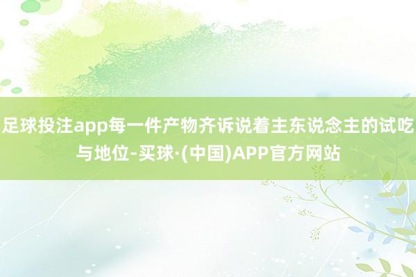 足球投注app每一件产物齐诉说着主东说念主的试吃与地位-买球·(中国)APP官方网站