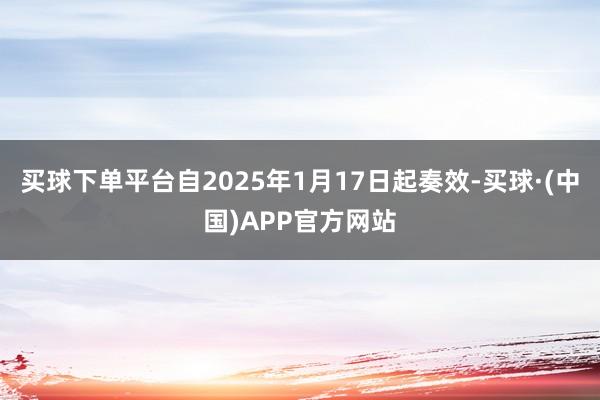 买球下单平台自2025年1月17日起奏效-买球·(中国)APP官方网站