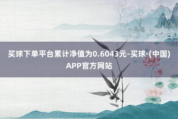 买球下单平台累计净值为0.6043元-买球·(中国)APP官方网站