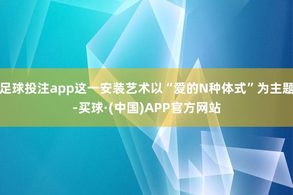 足球投注app这一安装艺术以“爱的N种体式”为主题-买球·(中国)APP官方网站
