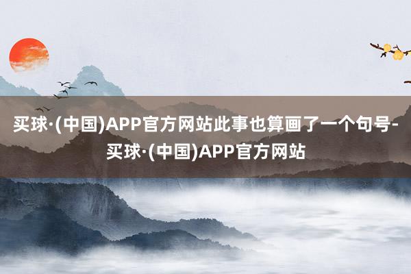 买球·(中国)APP官方网站此事也算画了一个句号-买球·(中国)APP官方网站