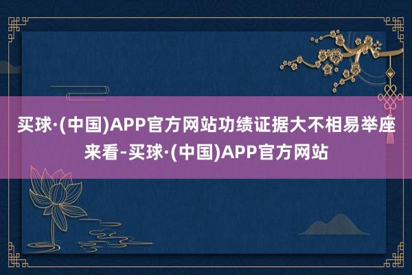 买球·(中国)APP官方网站功绩证据大不相易　　举座来看-买球·(中国)APP官方网站