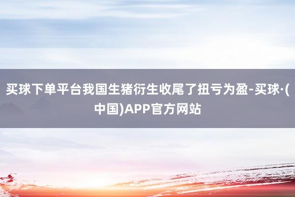 买球下单平台我国生猪衍生收尾了扭亏为盈-买球·(中国)APP官方网站