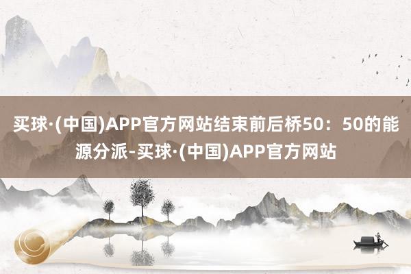 买球·(中国)APP官方网站结束前后桥50：50的能源分派-买球·(中国)APP官方网站