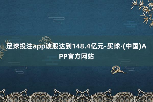 足球投注app该股达到148.4亿元-买球·(中国)APP官方网站