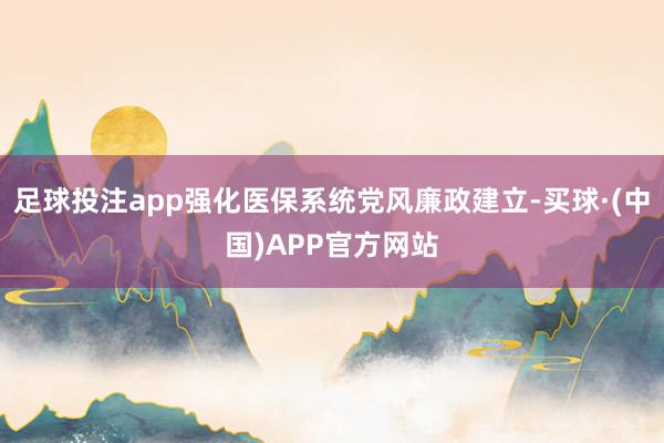 足球投注app强化医保系统党风廉政建立-买球·(中国)APP官方网站