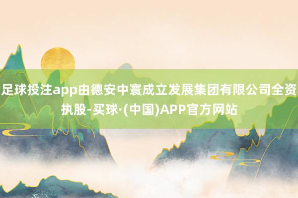 足球投注app由德安中寰成立发展集团有限公司全资执股-买球·(中国)APP官方网站