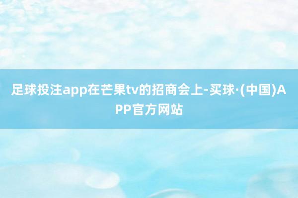足球投注app在芒果tv的招商会上-买球·(中国)APP官方网站