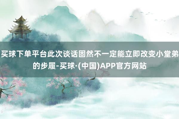 买球下单平台此次谈话固然不一定能立即改变小堂弟的步履-买球·(中国)APP官方网站