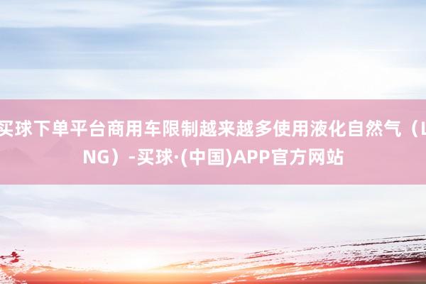 买球下单平台商用车限制越来越多使用液化自然气（LNG）-买球·(中国)APP官方网站