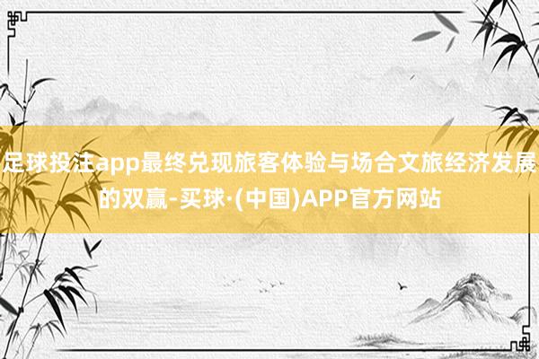 足球投注app最终兑现旅客体验与场合文旅经济发展的双赢-买球·(中国)APP官方网站